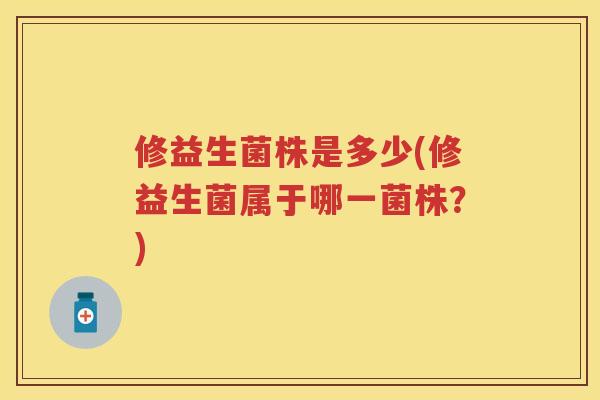 修益生菌株是多少(修益生菌属于哪一菌株？)