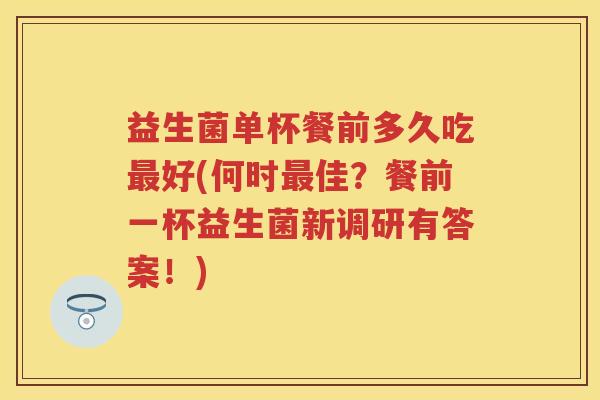 益生菌单杯餐前多久吃好(何时佳?餐前一杯益生菌新调研有答案!) 益生菌单杯餐前多久吃好(何时佳?餐前一杯益生菌新调研有答案!)