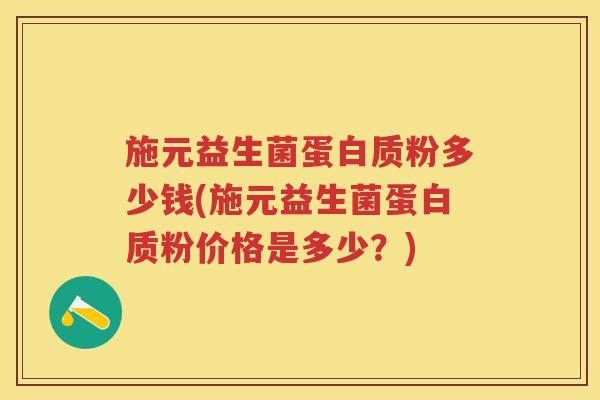 施元益生菌蛋白质粉多少钱(施元益生菌蛋白质粉价格是多少?) 施元益生菌蛋白质粉多少钱(施元益生菌蛋白质粉价格是多少?)