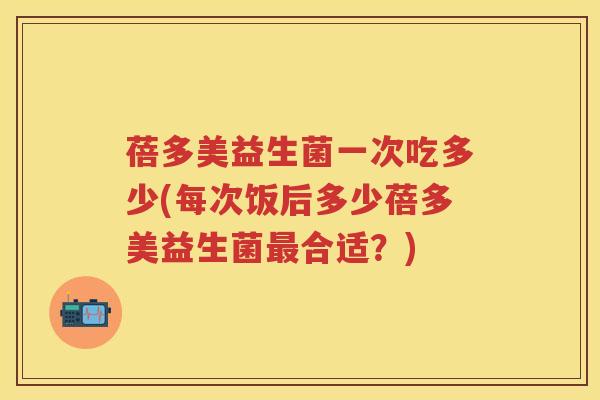蓓多美益生菌一次吃多少(每次饭后多少蓓多美益生菌合适？)