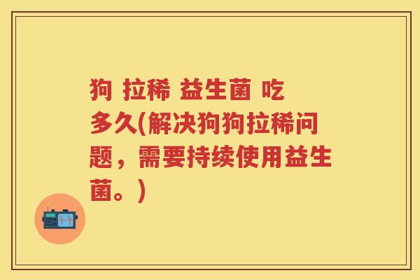 狗 拉稀 益生菌 吃多久(解决狗狗拉稀问题,需要持续使用益生菌。) 狗 拉稀 益生菌 吃多久(解决狗狗拉稀问题,需要持续使用益生菌。)