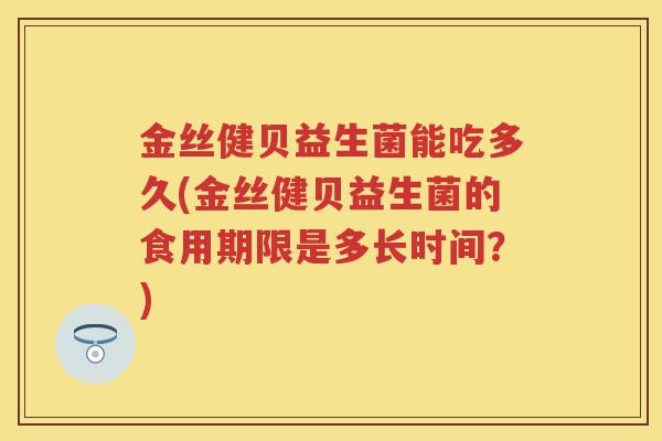 金丝健贝益生菌能吃多久(金丝健贝益生菌的食用期限是多长时间?) 金丝健贝益生菌能吃多久(金丝健贝益生菌的食用期限是多长时间?)