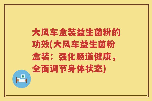 大风车盒装益生菌粉的功效(大风车益生菌粉盒装:强化肠道健康,全面调节身体状态) 大风车盒装益生菌粉的功效(大风车益生菌粉盒装:强化肠道健康,全面调节身体状态)