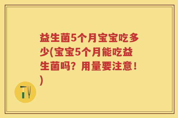 益生菌5个月宝宝吃多少(宝宝5个月能吃益生菌吗?用量要注意!) 益生菌5个月宝宝吃多少(宝宝5个月能吃益生菌吗?用量要注意!)