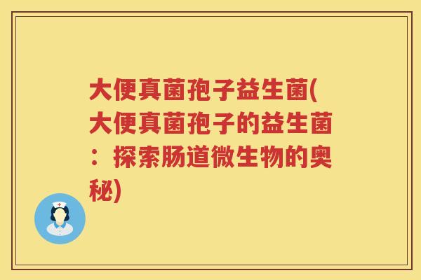 大便真菌孢子益生菌(大便真菌孢子的益生菌：探索肠道微生物的奥秘)