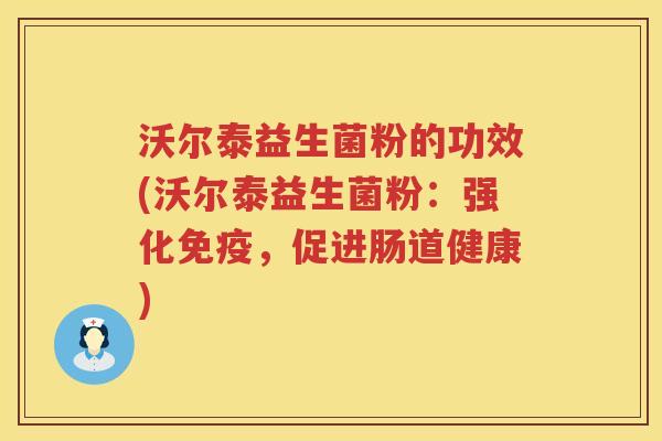 沃尔泰益生菌粉的功效(沃尔泰益生菌粉:强化,促进肠道健康) 沃尔泰益生菌粉的功效(沃尔泰益生菌粉:强化,促进肠道健康)