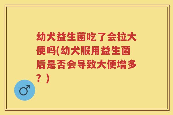 幼犬益生菌吃了会拉大便吗(幼犬服用益生菌后是否会导致大便增多？)