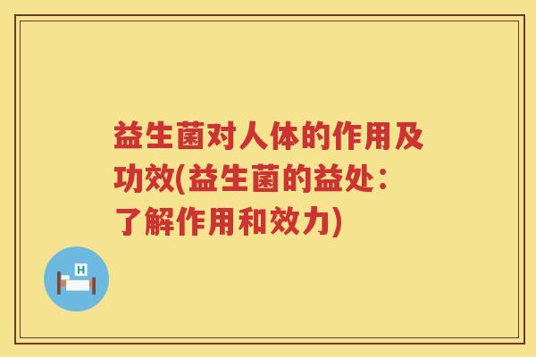 益生菌对人体的作用及功效(益生菌的益处：了解作用和效力)
