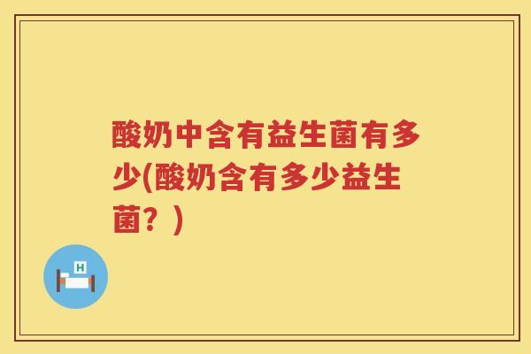 酸奶中含有益生菌有多少(酸奶含有多少益生菌?) 酸奶中含有益生菌有多少(酸奶含有多少益生菌?)