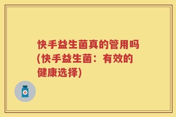 快手益生菌真的管用吗(快手益生菌:有效的健康选择) 快手益生菌真的管用吗(快手益生菌:有效的健康选择)