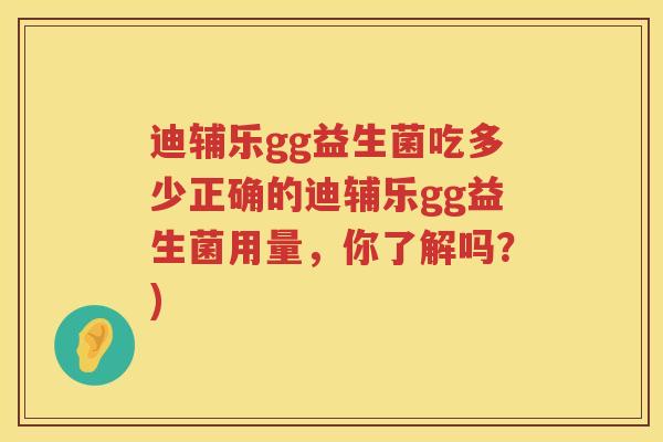 迪辅乐gg益生菌吃多少正确的迪辅乐gg益生菌用量,你了解吗?) 迪辅乐gg益生菌吃多少正确的迪辅乐gg益生菌用量,你了解吗?)
