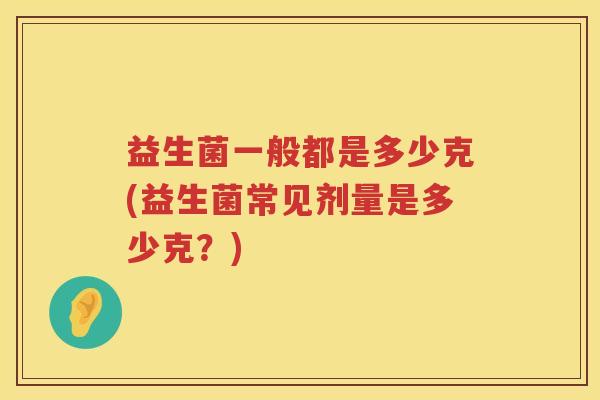 益生菌一般都是多少克(益生菌常见剂量是多少克？)
