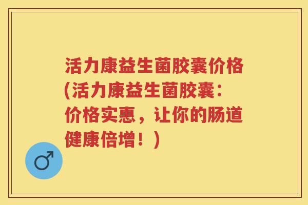 活力康益生菌胶囊价格(活力康益生菌胶囊:价格实惠,让你的肠道健康倍增!) 活力康益生菌胶囊价格(活力康益生菌胶囊:价格实惠,让你的肠道健康倍增!)