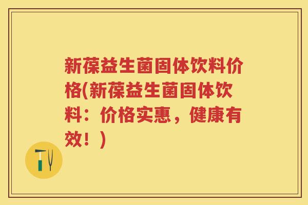 新葆益生菌固体饮料价格(新葆益生菌固体饮料:价格实惠,健康有效!) 新葆益生菌固体饮料价格(新葆益生菌固体饮料:价格实惠,健康有效!)