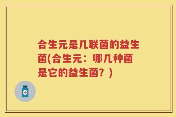 合生元是几联菌的益生菌(合生元:哪几种菌是它的益生菌?) 合生元是几联菌的益生菌(合生元:哪几种菌是它的益生菌?)