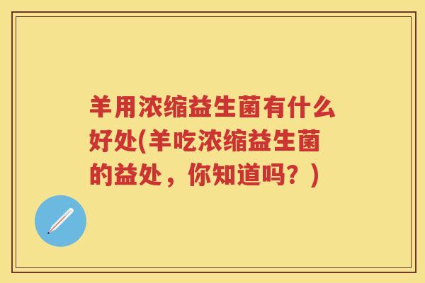 羊用浓缩益生菌有什么好处(羊吃浓缩益生菌的益处,你知道吗?) 羊用浓缩益生菌有什么好处(羊吃浓缩益生菌的益处,你知道吗?)