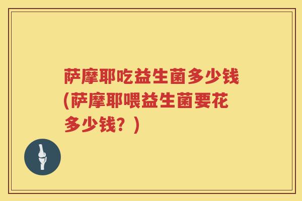 萨摩耶吃益生菌多少钱(萨摩耶喂益生菌要花多少钱?) 萨摩耶吃益生菌多少钱(萨摩耶喂益生菌要花多少钱?)
