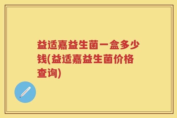 益适嘉益生菌一盒多少钱(益适嘉益生菌价格查询) 益适嘉益生菌一盒多少钱(益适嘉益生菌价格查询)