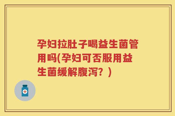 孕妇拉肚子喝益生菌管用吗(孕妇可否服用益生菌缓解?) 孕妇拉肚子喝益生菌管用吗(孕妇可否服用益生菌缓解?)