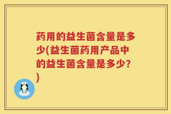 药用的益生菌含量是多少(益生菌药用产品中的益生菌含量是多少?) 药用的益生菌含量是多少(益生菌药用产品中的益生菌含量是多少?)