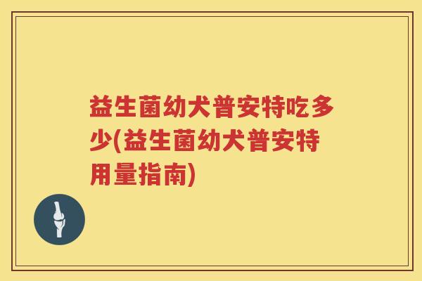 益生菌幼犬普安特吃多少(益生菌幼犬普安特用量指南) 益生菌幼犬普安特吃多少(益生菌幼犬普安特用量指南)