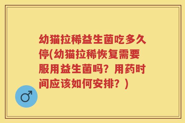 幼猫拉稀益生菌吃多久停(幼猫拉稀恢复需要服用益生菌吗？用药时间应该如何安排？)