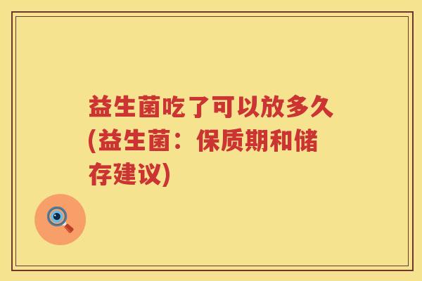 益生菌吃了可以放多久(益生菌:保质期和储存建议) 益生菌吃了可以放多久(益生菌:保质期和储存建议)