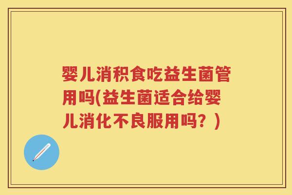 婴儿消积食吃益生菌管用吗(益生菌适合给婴儿服用吗?) 婴儿消积食吃益生菌管用吗(益生菌适合给婴儿服用吗?)