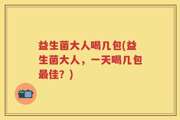 益生菌大人喝几包(益生菌大人,一天喝几包佳?) 益生菌大人喝几包(益生菌大人,一天喝几包佳?)
