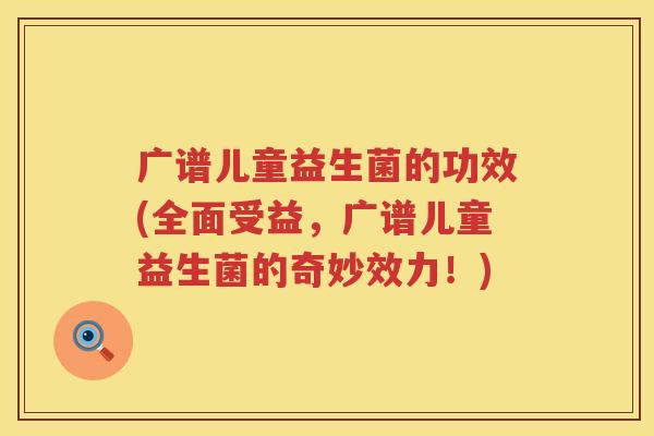 广谱儿童益生菌的功效(全面受益,广谱儿童益生菌的奇妙效力!) 广谱儿童益生菌的功效(全面受益,广谱儿童益生菌的奇妙效力!)