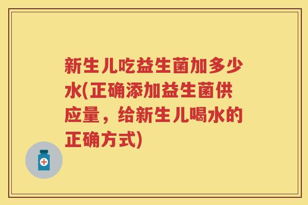 新生儿吃益生菌加多少水(正确添加益生菌供应量，给新生儿喝水的正确方式)