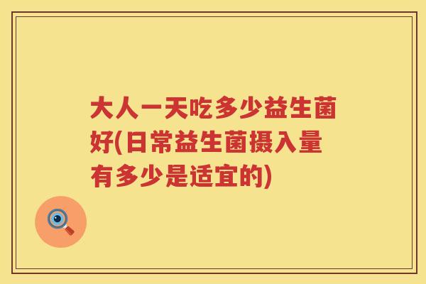 大人一天吃多少益生菌好(日常益生菌摄入量有多少是适宜的) 大人一天吃多少益生菌好(日常益生菌摄入量有多少是适宜的)