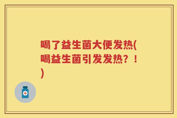喝了益生菌大便发热(喝益生菌引发发热?!) 喝了益生菌大便发热(喝益生菌引发发热?!)