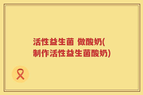 活性益生菌 做酸奶(制作活性益生菌酸奶)