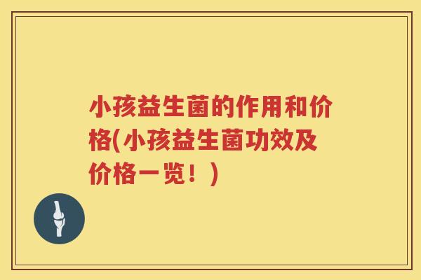 小孩益生菌的作用和价格(小孩益生菌功效及价格一览!) 小孩益生菌的作用和价格(小孩益生菌功效及价格一览!)