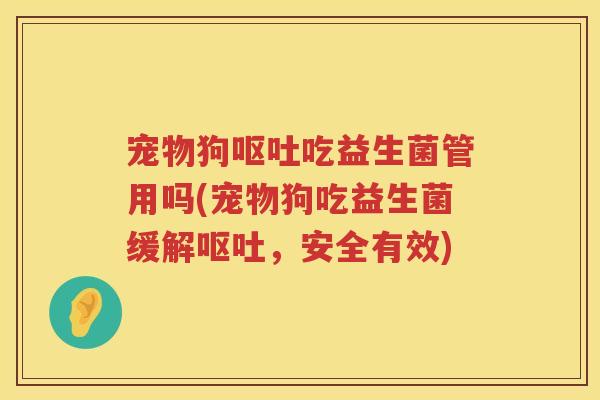 宠物狗吃益生菌管用吗(宠物狗吃益生菌缓解,安全有效) 宠物狗吃益生菌管用吗(宠物狗吃益生菌缓解,安全有效)