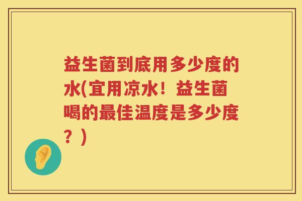 益生菌到底用多少度的水(宜用凉水!益生菌喝的佳温度是多少度?) 益生菌到底用多少度的水(宜用凉水!益生菌喝的佳温度是多少度?)