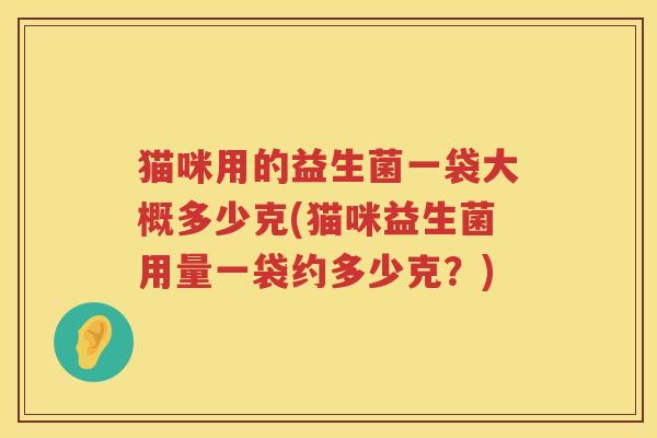 猫咪用的益生菌一袋大概多少克(猫咪益生菌用量一袋约多少克？)