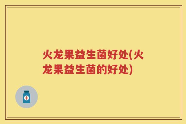 火龙果益生菌好处(火龙果益生菌的好处) 火龙果益生菌好处(火龙果益生菌的好处)