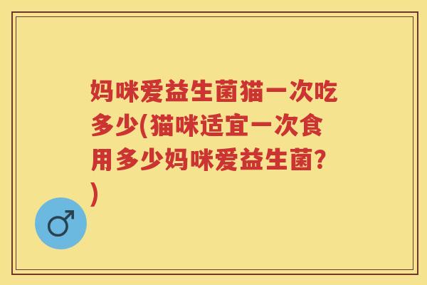 妈咪爱益生菌猫一次吃多少(猫咪适宜一次食用多少妈咪爱益生菌?) 妈咪爱益生菌猫一次吃多少(猫咪适宜一次食用多少妈咪爱益生菌?)