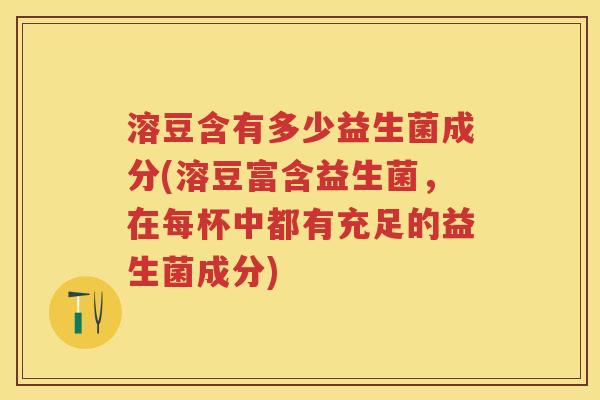 溶豆含有多少益生菌成分(溶豆富含益生菌,在每杯中都有充足的益生菌成分) 溶豆含有多少益生菌成分(溶豆富含益生菌,在每杯中都有充足的益生菌成分)