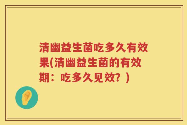 清幽益生菌吃多久有效果(清幽益生菌的有效期:吃多久见效?) 清幽益生菌吃多久有效果(清幽益生菌的有效期:吃多久见效?)