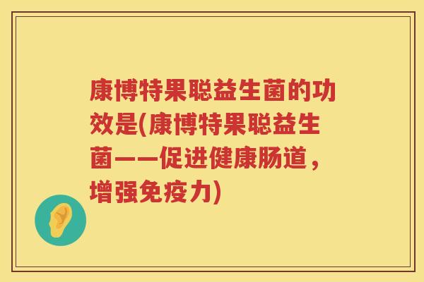 康博特果聪益生菌的功效是(康博特果聪益生菌——促进健康肠道,增强力) 康博特果聪益生菌的功效是(康博特果聪益生菌——促进健康肠道,增强力)
