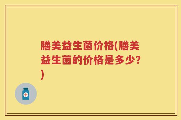 膳美益生菌价格(膳美益生菌的价格是多少?) 膳美益生菌价格(膳美益生菌的价格是多少?)