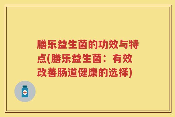 膳乐益生菌的功效与特点(膳乐益生菌：有效改善肠道健康的选择)