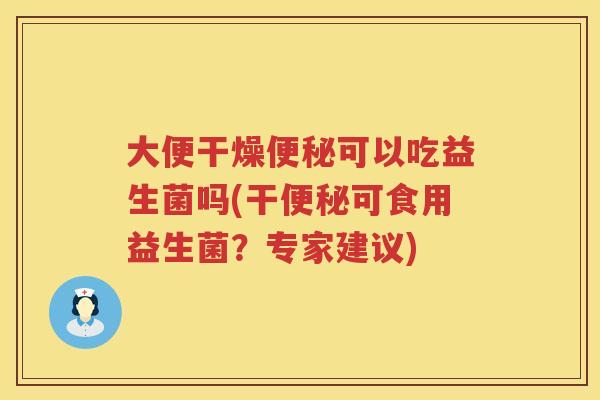 大便干燥可以吃益生菌吗(干可食用益生菌?专家建议) 大便干燥可以吃益生菌吗(干可食用益生菌?专家建议)