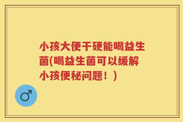 小孩大便干硬能喝益生菌(喝益生菌可以缓解小孩问题!) 小孩大便干硬能喝益生菌(喝益生菌可以缓解小孩问题!)