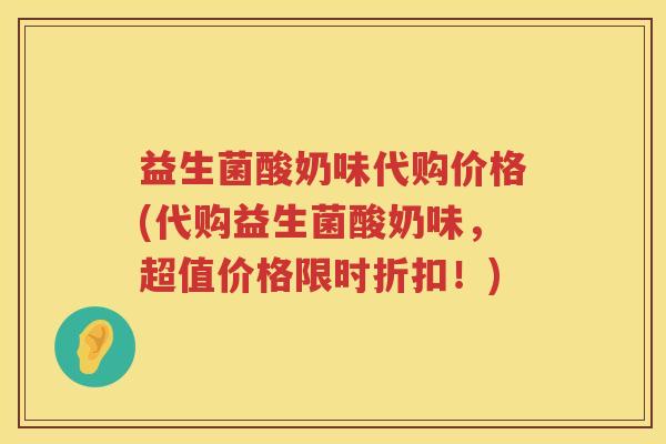益生菌酸奶味代购价格(代购益生菌酸奶味,超值价格限时折扣!) 益生菌酸奶味代购价格(代购益生菌酸奶味,超值价格限时折扣!)