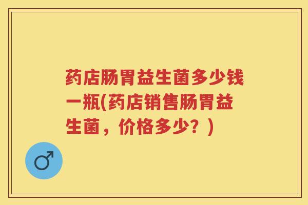 药店肠胃益生菌多少钱一瓶(药店销售肠胃益生菌,价格多少?) 药店肠胃益生菌多少钱一瓶(药店销售肠胃益生菌,价格多少?)