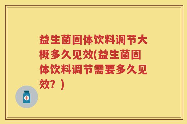 益生菌固体饮料调节大概多久见效(益生菌固体饮料调节需要多久见效?) 益生菌固体饮料调节大概多久见效(益生菌固体饮料调节需要多久见效?)